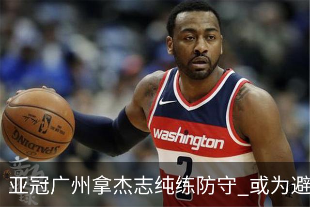 亚冠广州拿杰志纯练防守 或为避免重蹈国安覆辙？